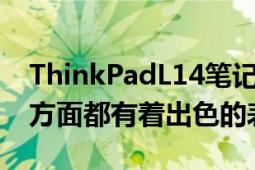 ThinkPadL14筆記本電腦在續(xù)航和實用性等方面都有著出色的表現(xiàn)