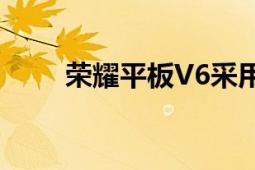 榮耀平板V6采用了金屬一體化機(jī)身