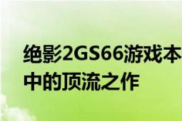 絕影2GS66游戲本稱得上是目前輕薄電競本中的頂流之作