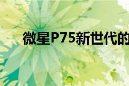 微星P75新世代的性能可以媲美游戲本