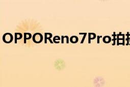 OPPOReno7Pro拍攝實力獲得了十足的升級