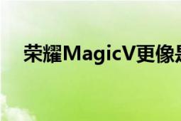 榮耀MagicV更像是平板電腦而不是手機