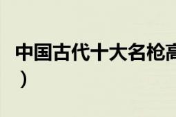 中國(guó)古代十大名槍高清圖（中國(guó)古代十大名槍）