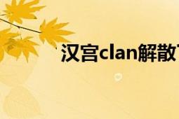 漢宮clan解散了嗎（漢宮Clan）