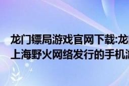 龍門鏢局游戲官網(wǎng)下載:龍門鏢局安卓版（龍門鏢局 2015年上海野火網(wǎng)絡(luò)發(fā)行的手機(jī)游戲）