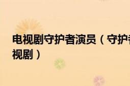 電視劇守護(hù)者演員（守護(hù)者 2017年李森、郝萬(wàn)軍執(zhí)導(dǎo)的電視劇）