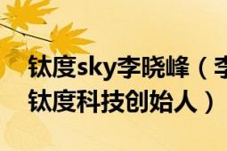 鈦度sky李曉峰（李曉峰 中國電子競技選手、鈦度科技創(chuàng)始人）