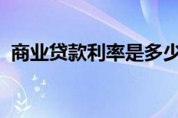 商業(yè)貸款利率是多少2021（商業(yè)貸款利率）