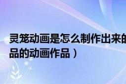 靈籠動畫是怎么制作出來的（靈籠 藝畫開天與bilibili聯(lián)合出品的動畫作品）