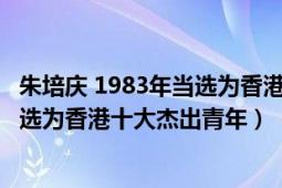 朱培慶 1983年當(dāng)選為香港十大杰出青年（朱培慶 1983年當(dāng)選為香港十大杰出青年）