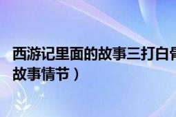 西游記里面的故事三打白骨精（三打白骨精 《西游記》中的故事情節(jié)）