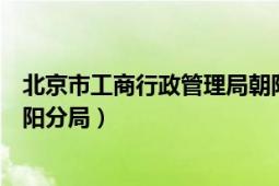 北京市工商行政管理局朝陽(yáng)分局（北京市工商行政管理局朝陽(yáng)分局）