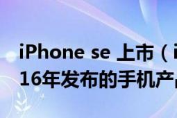 iPhone se 上市（iPhone SE 蘋果公司于2016年發(fā)布的手機產(chǎn)品）