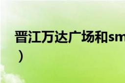 晉江萬達廣場和sm哪個好點（晉江萬達廣場）