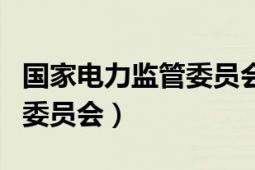 國(guó)家電力監(jiān)管委員會(huì)什么級(jí)別（國(guó)家電力監(jiān)管委員會(huì)）