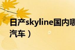 日產(chǎn)skyline國(guó)內(nèi)哪里買(mǎi)（skyline 日產(chǎn)公司汽車(chē)）