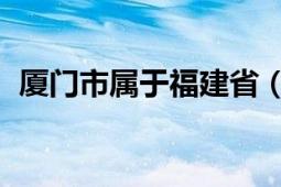 廈門市屬于福建省（廈門 福建省轄地級(jí)市）