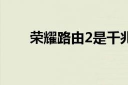 榮耀路由2是千兆的嗎（榮耀路由2）