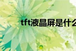 tft液晶屏是什么意思（tft液晶屏）