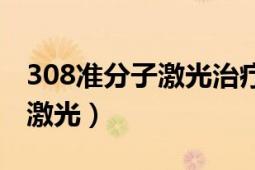 308準(zhǔn)分子激光治療一次多少錢（308準(zhǔn)分子激光）