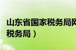 山東省國家稅務(wù)局網(wǎng)上辦稅平臺(tái)（山東省國家稅務(wù)局）