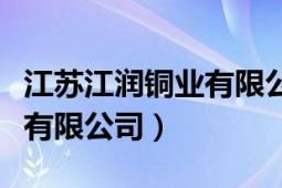 江蘇江潤銅業(yè)有限公司怎么樣（江蘇江潤銅業(yè)有限公司）