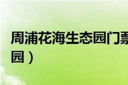 周浦花海生態(tài)園門票怎么領?。ㄖ芷只êＩ鷳B(tài)園）