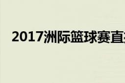 2017洲際籃球賽直播（2017洲際系列賽）