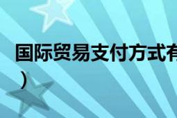 國際貿(mào)易支付方式有哪些（國際貿(mào)易支付方式）