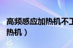 高頻感應(yīng)加熱機不工作什么原因（高頻感應(yīng)加熱機）