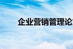 企業(yè)營銷管理論文（企業(yè)營銷管理）