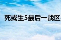 死或生5最后一戰(zhàn)區(qū)別（死或生5最后一戰(zhàn)）