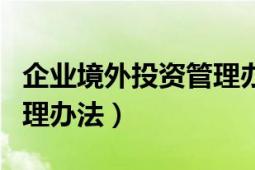 企業(yè)境外投資管理辦法全文（企業(yè)境外投資管理辦法）