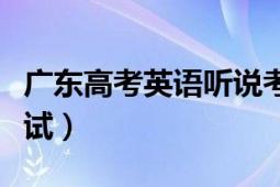 廣東高考英語聽說考試（廣東高考英語聽說考試）