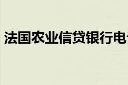 法國農(nóng)業(yè)信貸銀行電話（法國農(nóng)業(yè)信貸銀行）