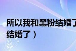 所以我和黑粉結(jié)婚了小說(shuō)原著（所以我和黑粉結(jié)婚了）