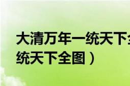 大清萬(wàn)年一統(tǒng)天下全圖 新加坡（大清萬(wàn)年一統(tǒng)天下全圖）