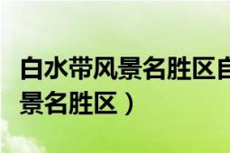 白水帶風(fēng)景名勝區(qū)自由行熱門攻略（白水帶風(fēng)景名勝區(qū)）