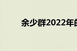 余少群2022年的新動態(tài)（余少群）