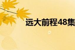 遠(yuǎn)大前程48集全觀看（遠(yuǎn)朋班）