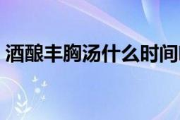 酒釀豐胸湯什么時間喝效果最好（酒釀豐胸）