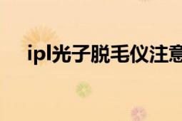 ipl光子脫毛儀注意事項（IPL光子脫毛）