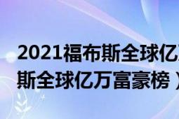 2021福布斯全球億萬富豪榜排名（2021福布斯全球億萬富豪榜）