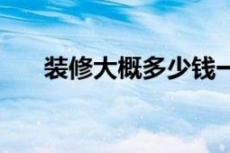 裝修大概多少錢一平方米（裝修大學(xué)）