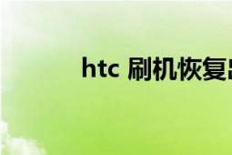 htc 刷機(jī)恢復(fù)出廠（htc shift）