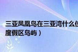 三亞鳳凰島在三亞灣什么位置（鳳凰島 海南省三亞市三亞灣度假區(qū)島嶼）