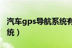 汽車gps導(dǎo)航系統(tǒng)有什么用（汽車GPS導(dǎo)航系統(tǒng)）