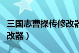 三國志曹操傳修改器安卓版（三國志曹操傳修改器）