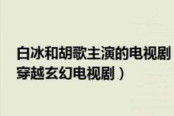 白冰和胡歌主演的電視?。ㄉ裨?2010年胡歌、白冰主演的穿越玄幻電視劇）