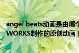 angel beats動(dòng)畫是由哪個(gè)公司制作的（Angel Beats! P.A.WORKS制作的原創(chuàng)動(dòng)畫）